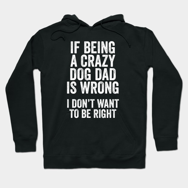 Funny Dog Lover Gift - If Being a Crazy Dog Dad is Wrong, I Don't Want to be Right Hoodie by Elsie Bee Designs